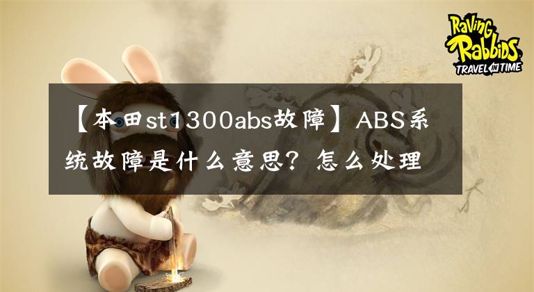 【本田st1300abs故障】ABS系统故障是什么意思？怎么处理呢？