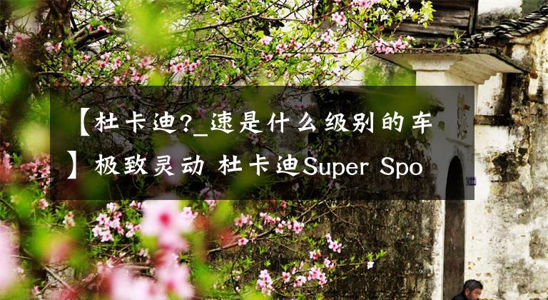 【杜卡迪?_速是什么级别的车】极致灵动 杜卡迪Super Sport鸰速试驾