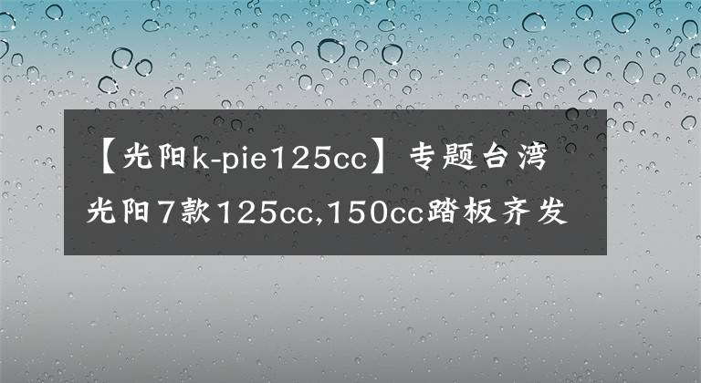 【光阳k-pie125cc】专题台湾光阳7款125cc,150cc踏板齐发，全带ABS！价格2万内！
