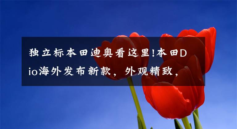 独立标本田迪奥看这里!本田Dio海外发布新款，外观精致，配置丰富，还有运动威爽花