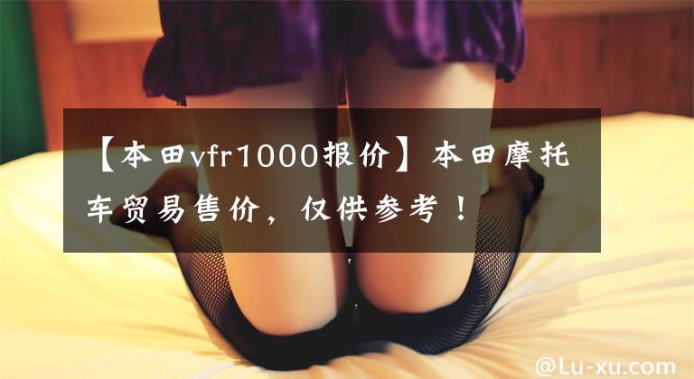 【本田vfr1000报价】本田摩托车贸易售价，仅供参考！