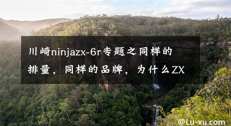 川崎ninjazx-6r专题之同样的排量，同样的品牌，为什么ZX-6R比ninja650贵了十万元？