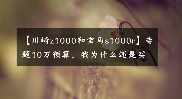 【川崎z1000和宝马s1000r】专题10万预算，我为什么还是买了Z1000