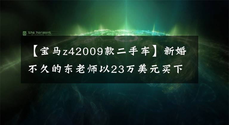 【宝马z42009款二手车】新婚不久的东老师以23万美元买下了二手宝马Z4: 09的旧跑车氛围！