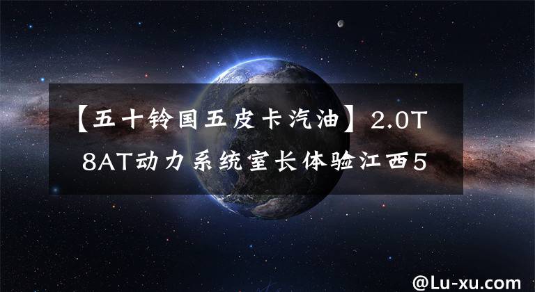 【五十铃国五皮卡汽油】2.0T  8AT动力系统室长体验江西50种汽油版贝尔扩张。