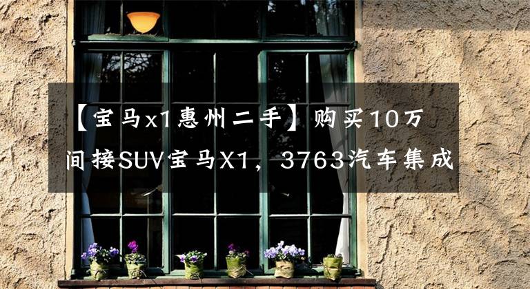 【宝马x1惠州二手】购买10万间接SUV宝马X1，3763汽车集成，手开