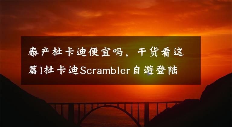 泰产杜卡迪便宜吗，干货看这篇!杜卡迪Scrambler自游登陆上海，专属展厅盛大开业