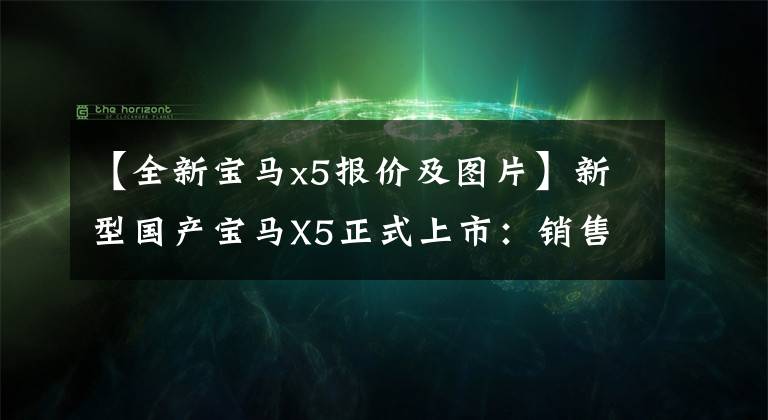 【全新宝马x5报价及图片】新型国产宝马X5正式上市：销售60.5万韩元，提供2.0T和3.0T发动机。