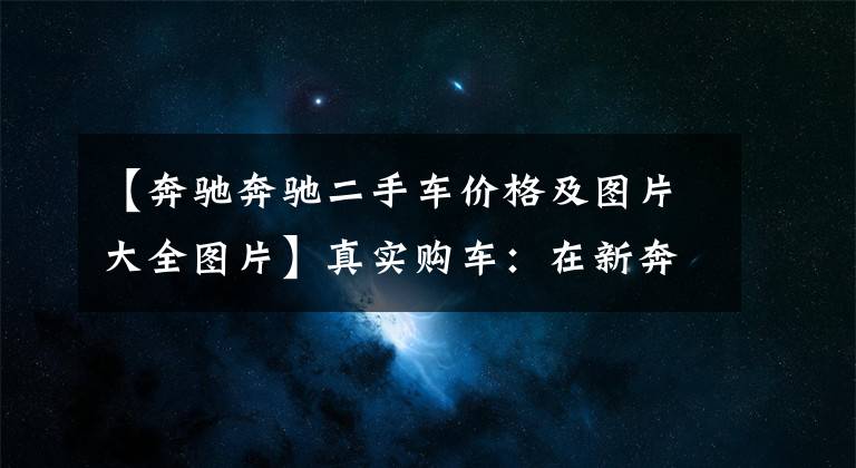 【奔驰奔驰二手车价格及图片大全图片】真实购车：在新奔驰C级面前，老款优惠2万元有点儿少