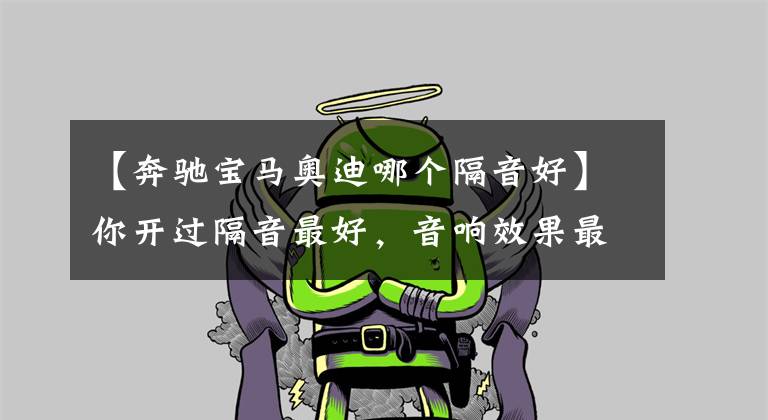 【奔驰宝马奥迪哪个隔音好】你开过隔音最好，音响效果最好的车是什么车？是奔驰还是宝马呢？