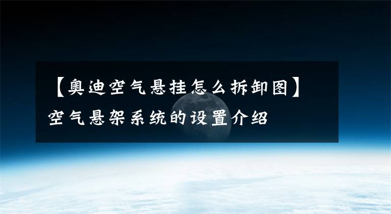 【奥迪空气悬挂怎么拆卸图】空气悬架系统的设置介绍