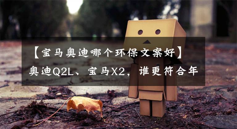 【宝马奥迪哪个环保文案好】奥迪Q2L、宝马X2，谁更符合年轻人的“豪车梦”？