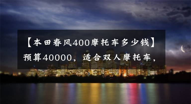 【本田春风400摩托车多少钱】预算40000，适合双人摩托车，请推荐