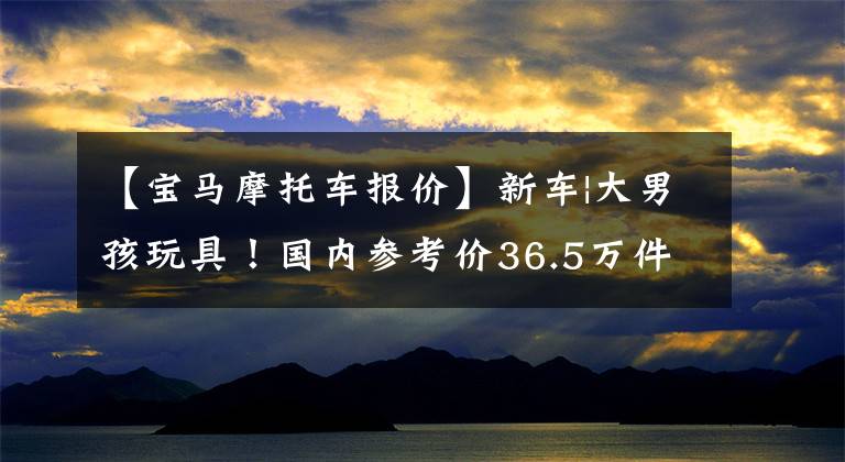【宝马摩托车报价】新车|大男孩玩具！国内参考价36.5万件，宝马R 18摩托车定制版登场