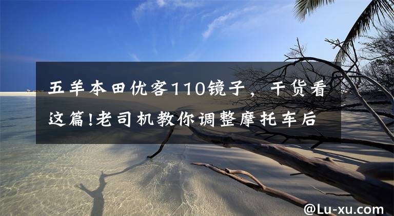 五羊本田优客110镜子，干货看这篇!老司机教你调整摩托车后视镜，别小看它