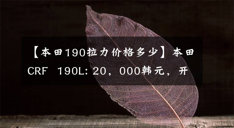 【本田190拉力价格多少】本田CRF  190L: 20，000韩元，开20万个天然气田！相反，可以走路，可以撒欢的幸福车。