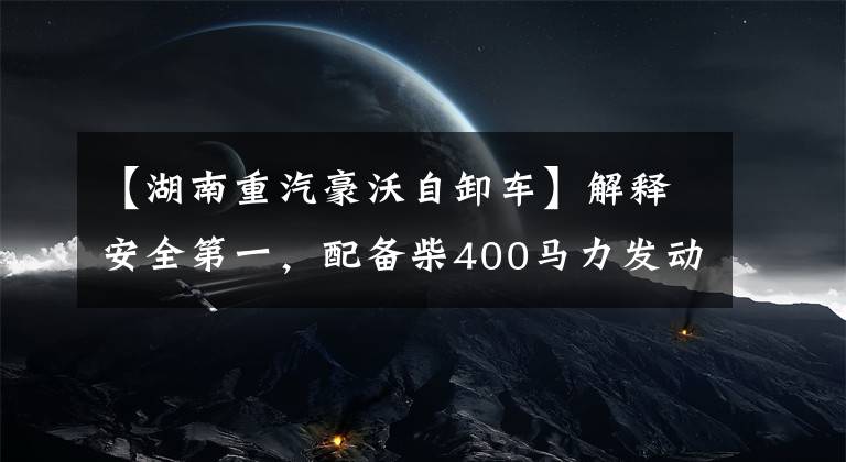 【湖南重汽豪沃自卸车】解释安全第一，配备柴400马力发动机，搭载翻拍、虎步、TX。