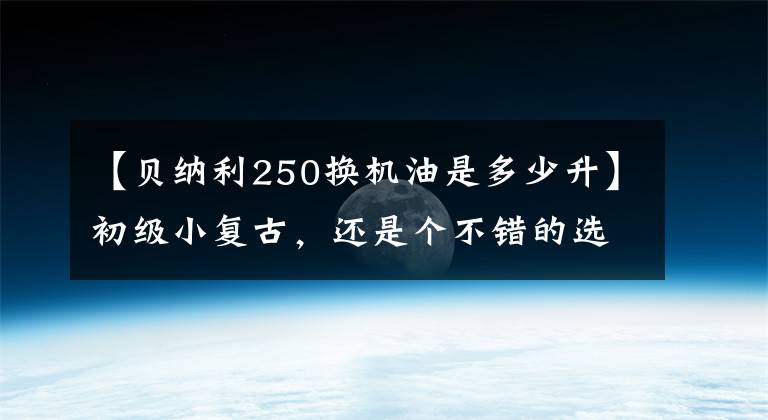 【贝纳利250换机油是多少升】初级小复古，还是个不错的选择，贝纳利小狮子250试驾。