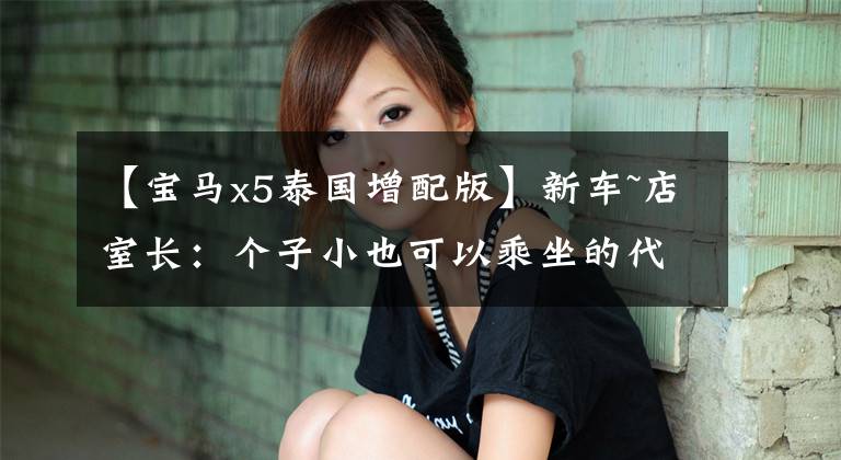 【宝马x5泰国增配版】新车~店室长：个子小也可以乘坐的代驾牵引车~身份X5(低石板)