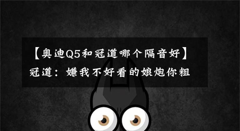 【奥迪Q5和冠道哪个隔音好】冠道：嫌我不好看的娘炮你粗来，咱比比性能！