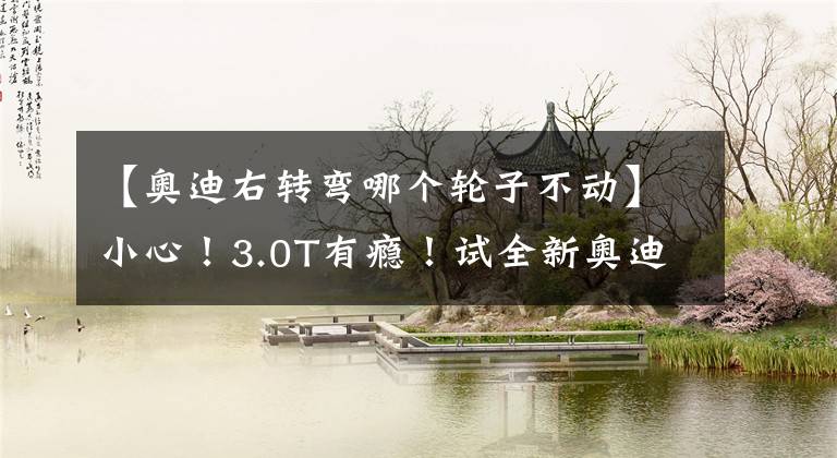 【奥迪右转弯哪个轮子不动】小心！3.0T有瘾！试全新奥迪A7 Sportback