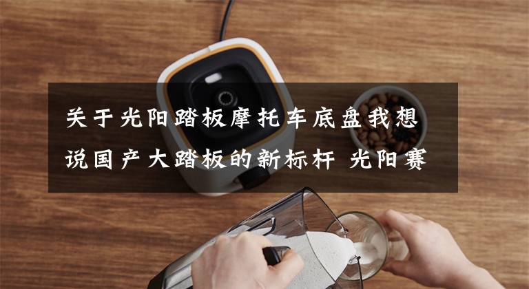 关于光阳踏板摩托车底盘我想说国产大踏板的新标杆 光阳赛艇S350测评