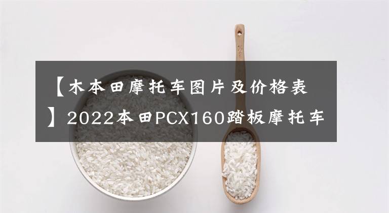 【木本田摩托车图片及价格表】2022本田PCX160踏板摩托车详细介绍售价22，990韩元