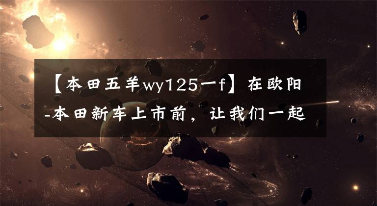 【本田五羊wy125一f】在欧阳-本田新车上市前，让我们一起看看在过去的25年里欧阳-本田制造了什么样的车！