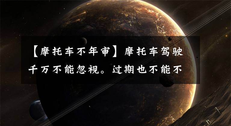 【摩托车不年审】摩托车驾驶千万不能忽视。过期也不能不吊销驾照。