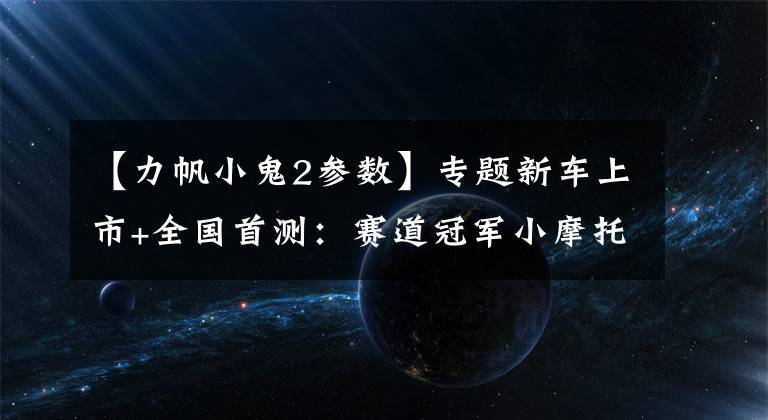 【力帆小鬼2参数】专题新车上市+全国首测：赛道冠军小摩托~KPmini