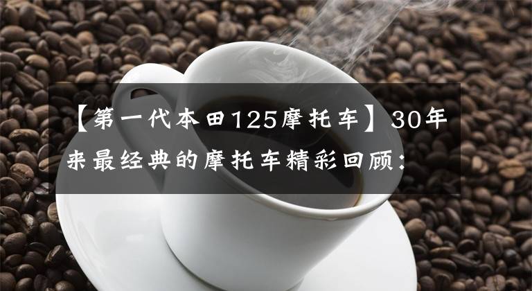 【第一代本田125摩托车】30年来最经典的摩托车精彩回顾：难忘的回忆，激动人心。