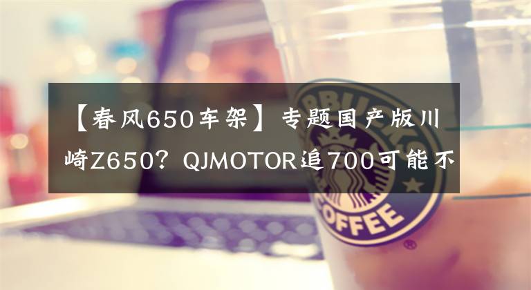 【春风650车架】专题国产版川崎Z650？QJMOTOR追700可能不止是价格屠夫那么简单