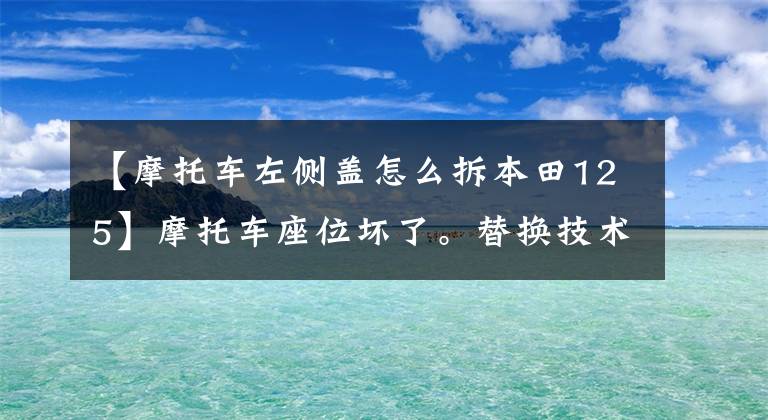 【摩托车左侧盖怎么拆本田125】摩托车座位坏了。替换技术get到了吗？