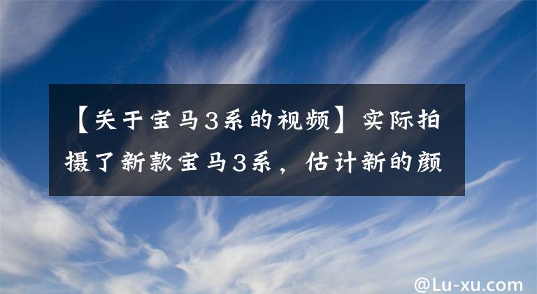 【关于宝马3系的视频】实际拍摄了新款宝马3系，估计新的颜值卖得更好，售价有多对你胃口？