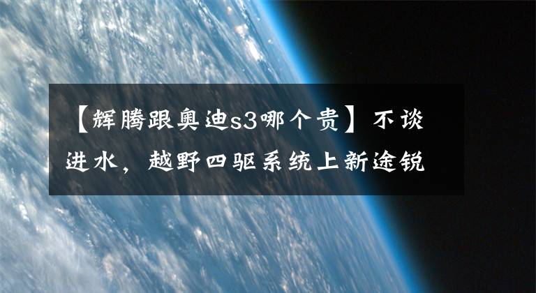 【辉腾跟奥迪s3哪个贵】不谈进水，越野四驱系统上新途锐优于第一代途锐7L吗？