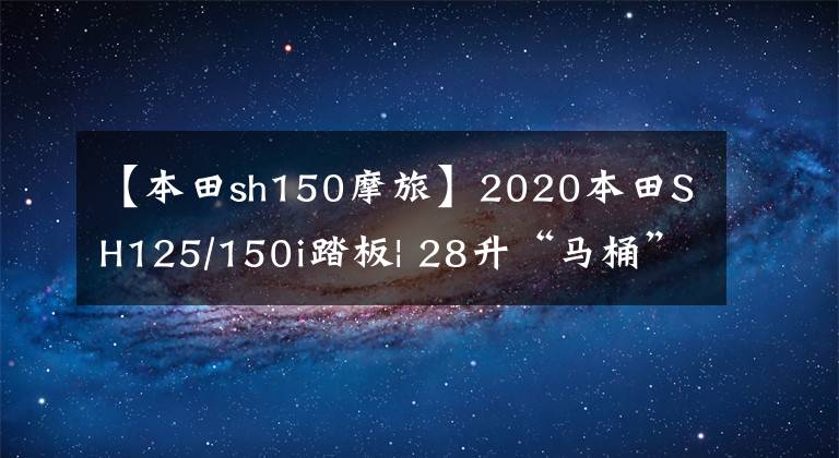 【本田sh150摩旅】2020本田SH125/150i踏板| 28升“马桶”，牵引力调节系统标准
