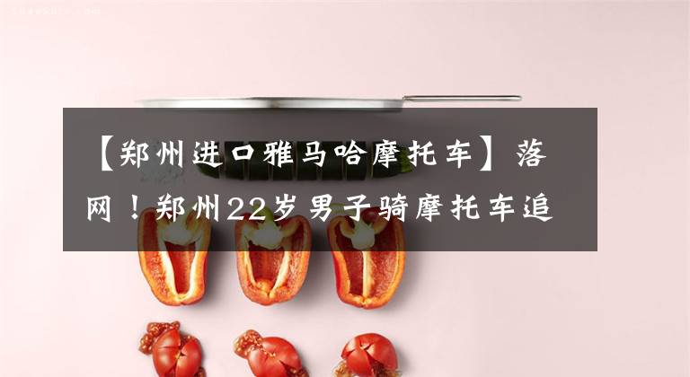 【郑州进口雅马哈摩托车】落网！郑州22岁男子骑摩托车追高铁，拍视频炫耀