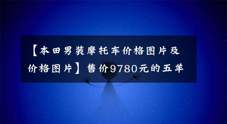 【本田男装摩托车价格图片及价格图片】售价9780元的五羊本田发布帅影150S，比一代神车幻影更具吸引力