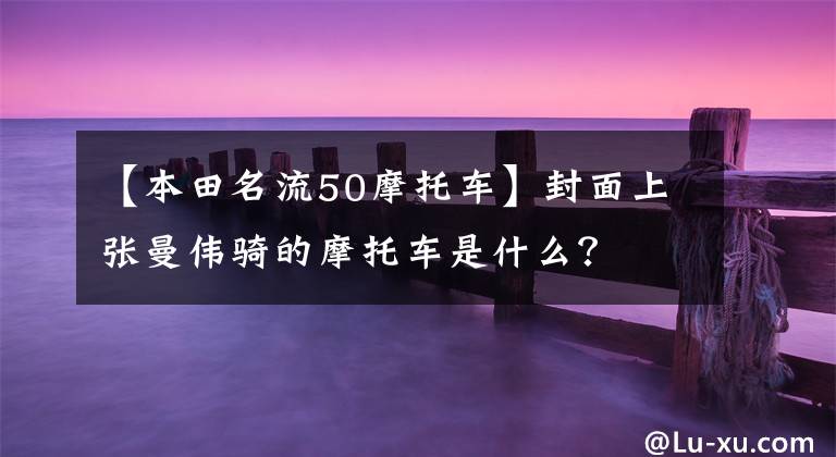 【本田名流50摩托车】封面上张曼伟骑的摩托车是什么？