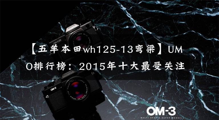 【五羊本田wh125-13弯梁】UMO排行榜：2015年十大最受关注的新月车。