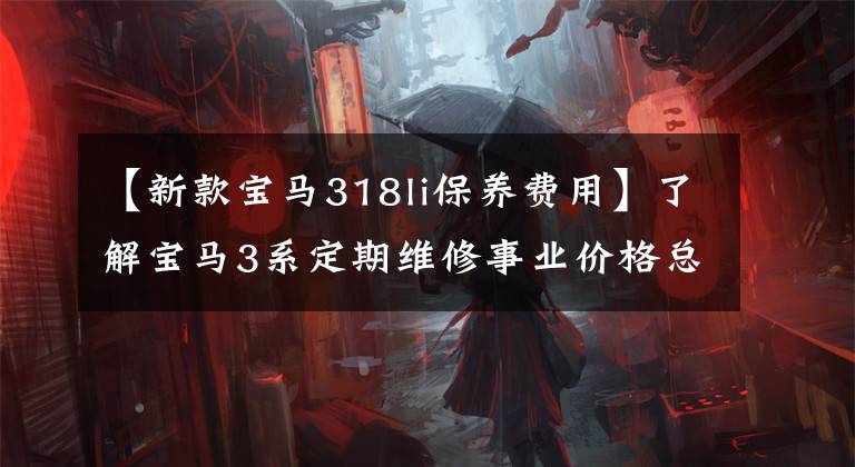 【新款宝马318li保养费用】了解宝马3系定期维修事业价格总结，如何养车，少花冤枉钱。