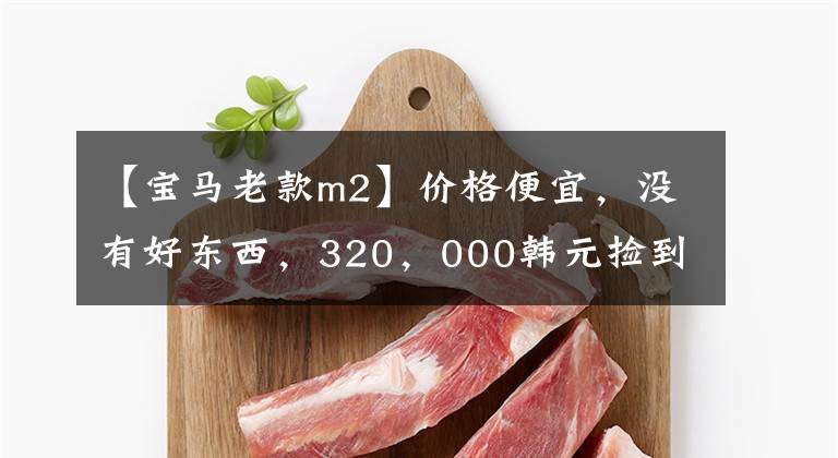 【宝马老款m2】价格便宜，没有好东西，320，000韩元捡到一辆宝马M2性能轿车了吗？车主：能开车就行了