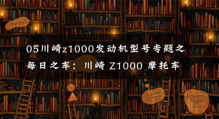 05川崎z1000发动机型号专题之每日之车：川崎 Z1000 摩托车