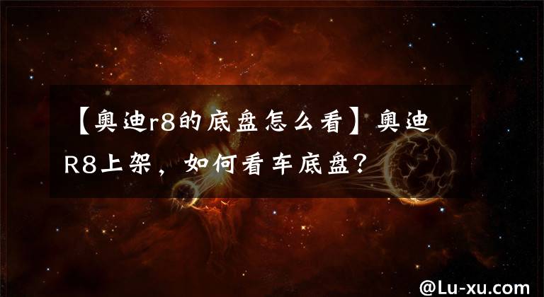 【奥迪r8的底盘怎么看】奥迪R8上架，如何看车底盘？