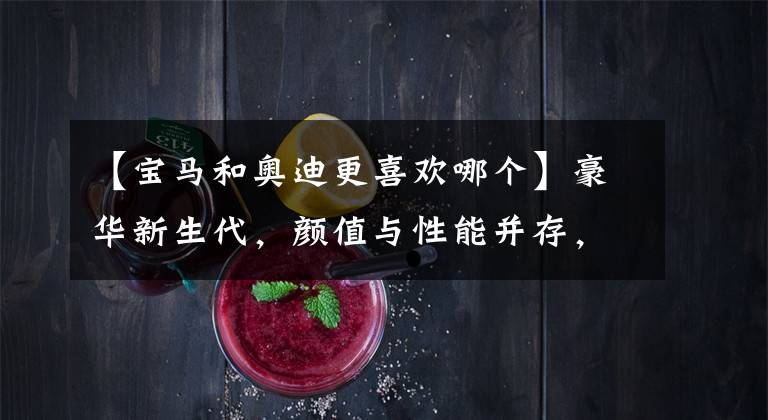 【宝马和奥迪更喜欢哪个】豪华新生代，颜值与性能并存，宝马X3和奥迪Q5L你更中意谁？