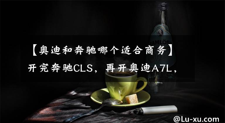 【奥迪和奔驰哪个适合商务】开完奔驰CLS，再开奥迪A7L，对比后发现奔驰和奥迪的差距真大
