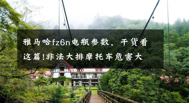 雅马哈fz6n电瓶参数，干货看这篇!非法大排摩托车危害大 交管部门研究特殊整治方法