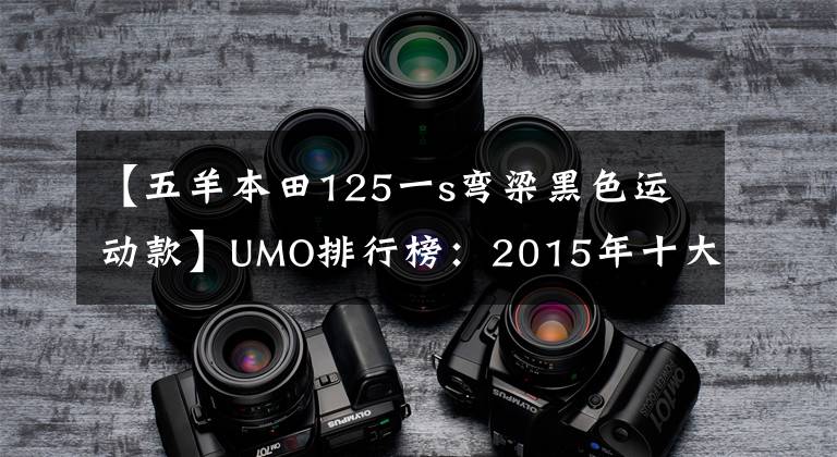 【五羊本田125一s弯梁黑色运动款】UMO排行榜：2015年十大最受关注的新月车。