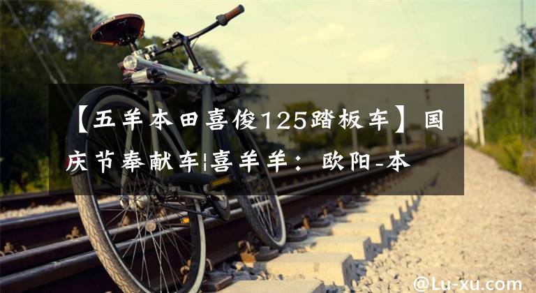 【五羊本田喜俊125踏板车】国庆节奉献车|喜羊羊：欧阳-本田喜鲨鱼125