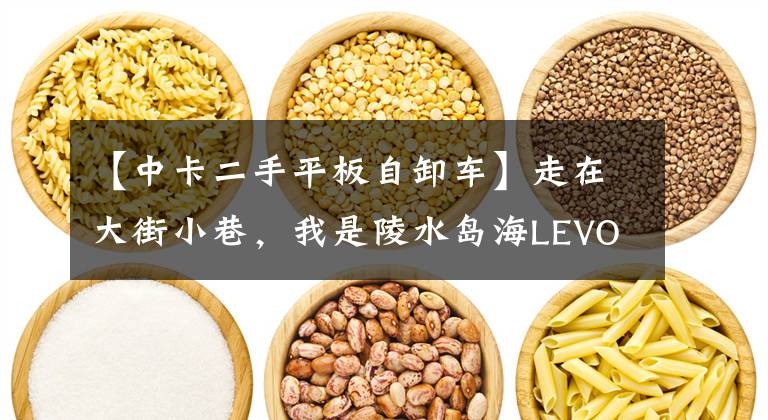 【中卡二手平板自卸车】走在大街小巷，我是陵水岛海LEVO  ES3自卸车中的卡。